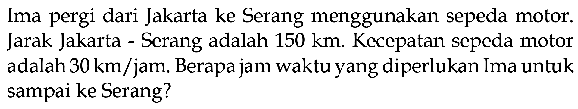 Ima pergi dari Jakarta ke Serang menggunakan sepeda motor. Jarak Jakarta Serang adalah 150 km. Kecepatan sepeda motor adalah 30 km/jam. Berapa jam waktu yang diperlukan Ima untuk sampai ke Serang?