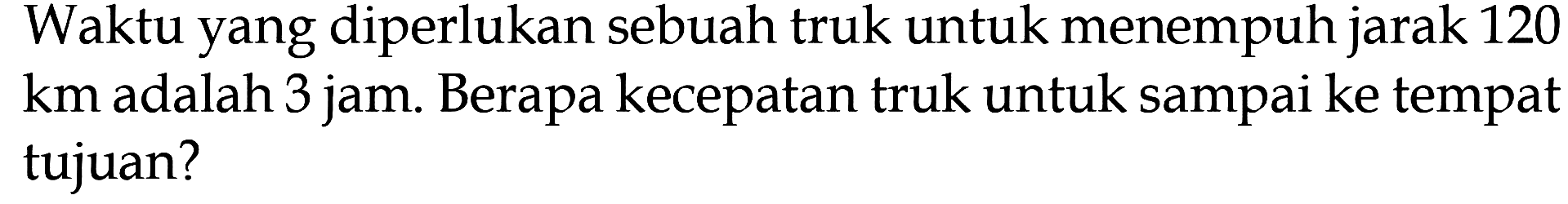 Waktu yang diperlukan sebuah truk untuk menempuh jarak 120 km adalah 3 jam. Berapa kecepatan truk untuk sampai ke tempat tujuan?