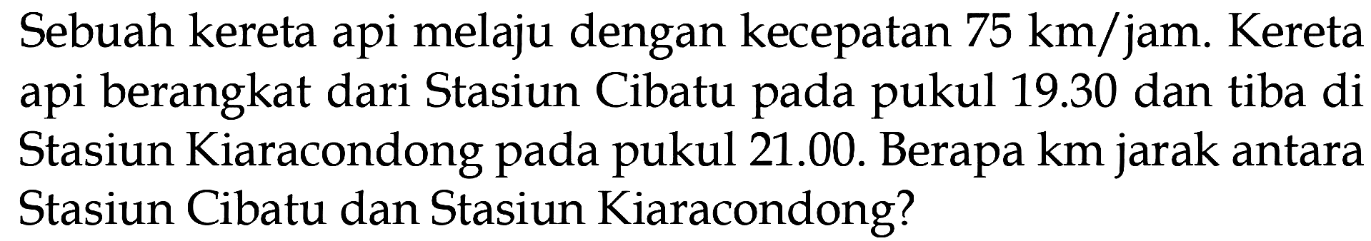 Sebuah kereta api melaju dengan kecepatan 75 km/jam. Kereta api berangkat dari Stasiun Cibatu pada pukul 19.30 dan tiba di Stasiun Kiaracondong pada pukul 21.00. Berapa km jarak antara Stasiun Cibatu dan Stasiun Kiaracondong?