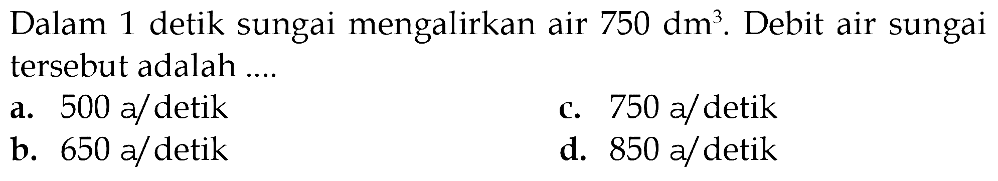 Dalam 1 detik sungai mengalirkan air 750 dm^3. Debit air sungai tersebut adalah ...