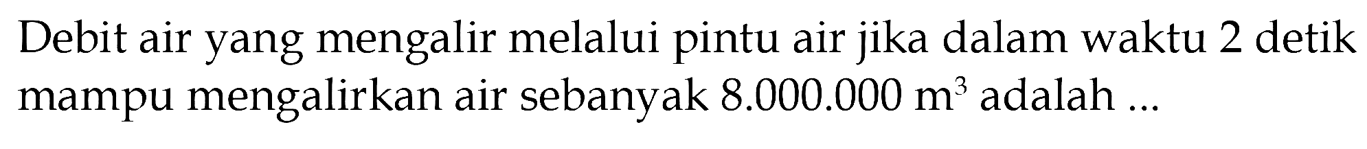 Debit air yang mengalir melalui pintu air jika dalam waktu 2 detik mampu mengalirkan air sebanyak 8.000.000 m^3 adalah