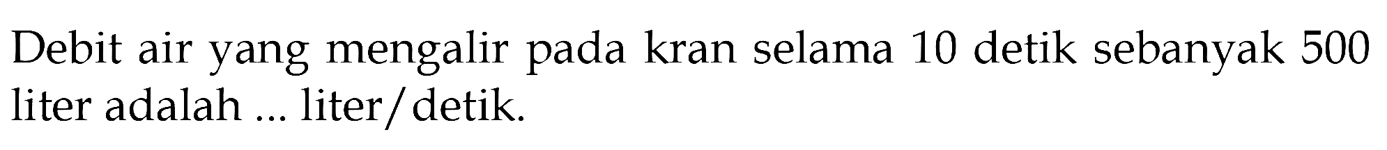 Debit air yang mengalir pada kran selama 10 detik sebanyak 500 liter adalah ... liter/detik.