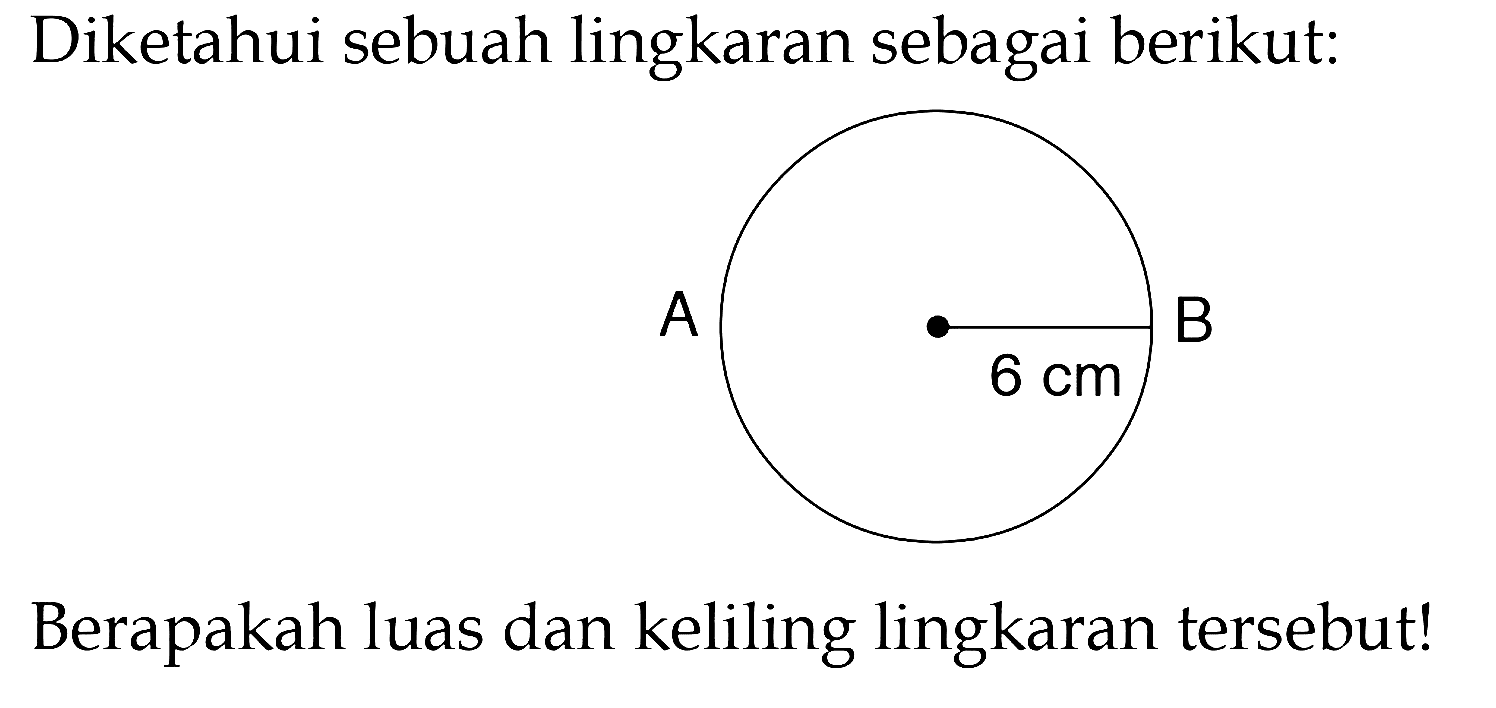 Diketahui sebuah lingkaran sebagai berikut: A B 6 cm Berapakah luas dan keliling lingkaran tersebut!