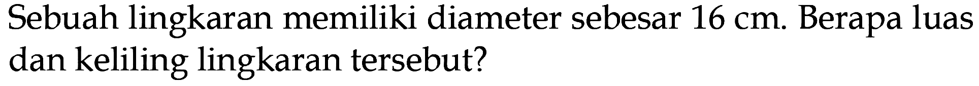 Sebuah lingkaran memiliki diameter sebesar 16 cm. Berapa luas dan keliling lingkaran tersebut?