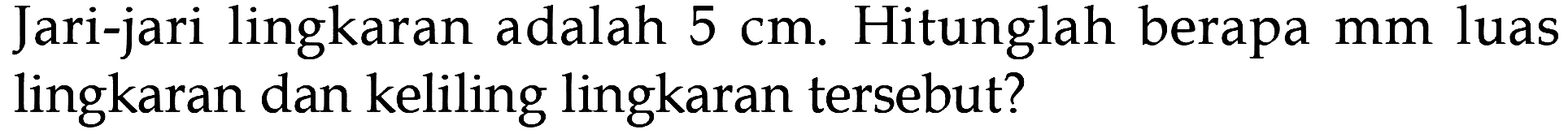 Jari-jari lingkaran adalah 5 cm. Hitunglah berapa mm luas lingkaran dan keliling lingkaran tersebut?