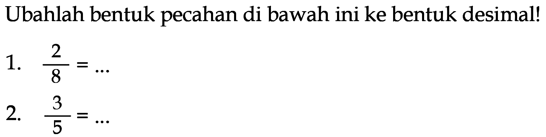 Ubahlah bentuk pecahan di bawah ini ke bentuk desimal!
1.  (2)/(8)=... 
2.  (3)/(5)=... 