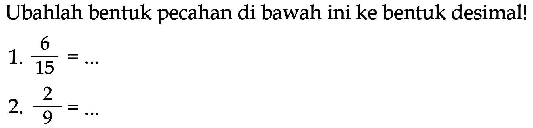 Ubahlah bentuk pecahan di bawah ini ke bentuk desimal!
1.  (6)/(15)=... 
2.  (2)/(9)=... 