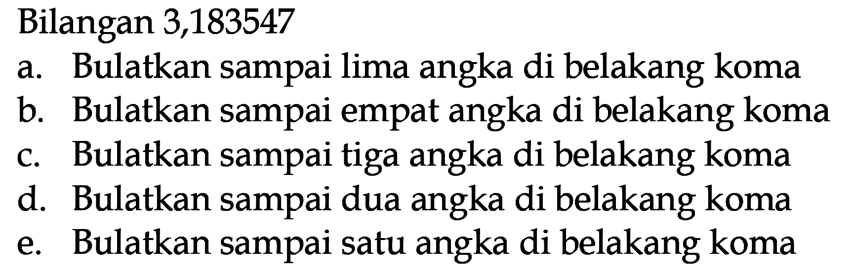 Bilangan 3,183547 a. Bulatkan sampai lima angka di belakang koma b. Bulatkan sampai empat angka di belakang koma c. Bulatkan sampai tiga angka di belakang koma d. Bulatkan sampai dua angka di belakang koma e. Bulatkan sampai satu angka di belakang koma