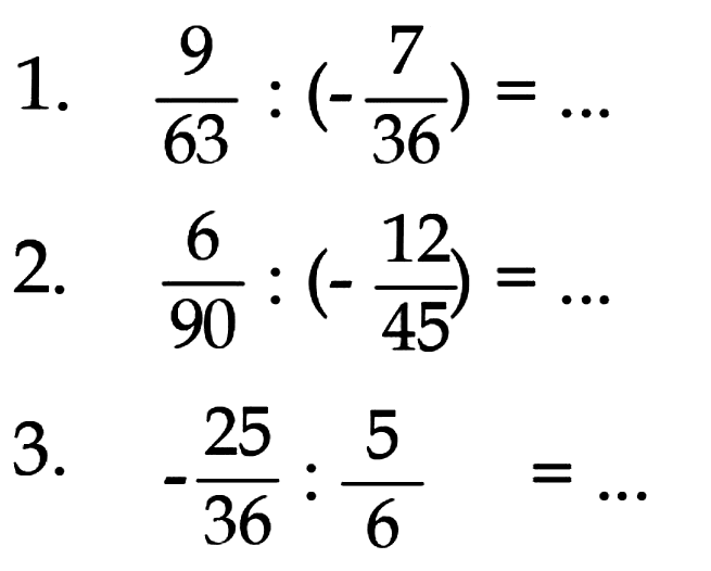 1. 9/63 : (-7/36) =
 2. 6/90 : (-12/45) =
 3. -25/36 : 5/6 =