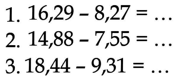 1. 16,29 - 8,27 = ... 2. 14,88 - 7,55 = ... 3. 18,44 - 9,31 = ...