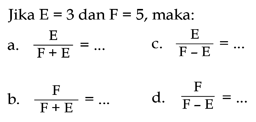 Jika E = 3 dan F = 5, maka: a. E/(F + E) = ... b. F/(F + E) = ... c. E/(F - E) = ... d. F/(F - E) = ...