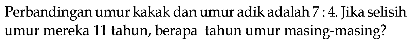 Perbandingan umur kakak dan umur adik adalah 7 : 4. Jika selisih umur mereka 11 tahun, berapa tahun umur masing-masing?