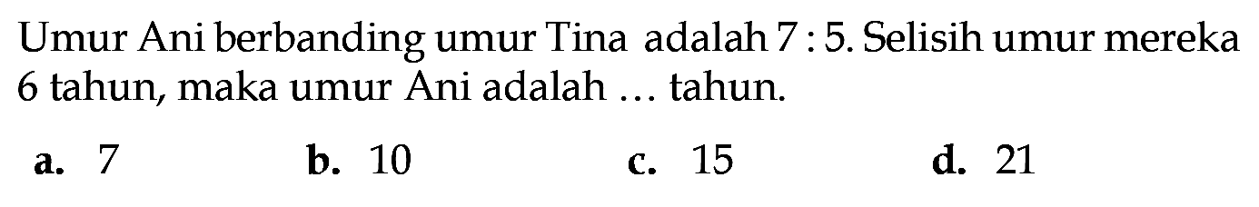 Umur Ani berbanding umur Tina adalah 7 : 5. Selisih umur mereka 6 tahun, maka umur Ani adalah ... tahun.