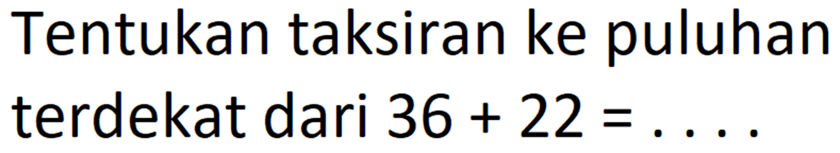 Tentukan taksiran ke puluhan terdekat dari 36 + 22 = . . . .