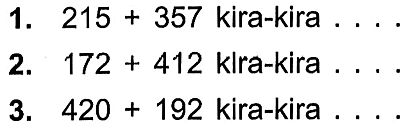 1. 215 + 357 kira-kira . . . . 
 2. 172 + 412 kira-kira . . . .
 3. 420 + 192 kira-kira . . . .