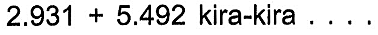 2.931 + 5.492 kira-kira . . . .