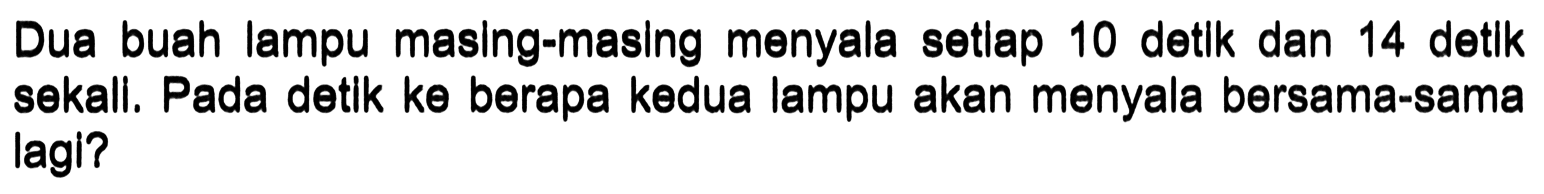 Dua buah lampu maslng-masing menyala setlap 10 detlk dan 14 detlk sekall. Pada detlk ke berapa kedua lampu akan menyala bersama-sama lagl?