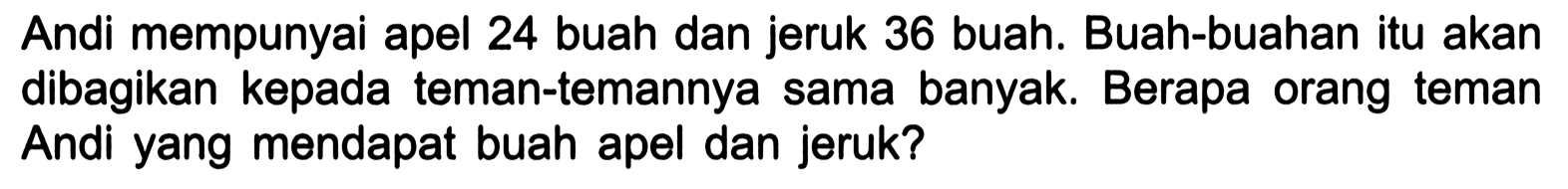 Andi mempunyai apel 24 buah dan jeruk 36 buah. Buah-buahan itu akan dibagikan kepada teman-temannya sama banyak. Berapa orang teman Andi yang mendapat buah apel dan jeruk?