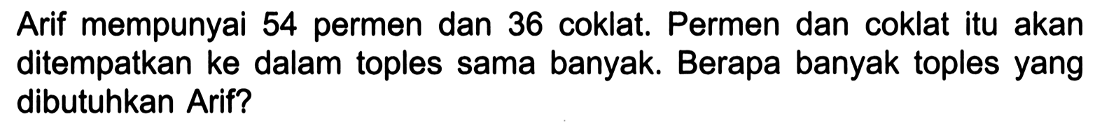 Arif mempunyai 54 permen dan 36 coklat. Permen dan coklat itu akan ditempatkan ke dalam toples sama banyak. Berapa banyak toples yang dibutuhkan Arif?