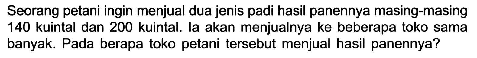 Seorang petani ingin menjual dua jenis padi hasil panennya masing-masing 140 kuintal dan 200 kuintal. la akan menjualnya ke beberapa toko sama banyak. Pada berapa toko petani tersebut menjual hasil panennya?