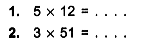 1,. 5 X 12 = 
 2. 3 X 51 =