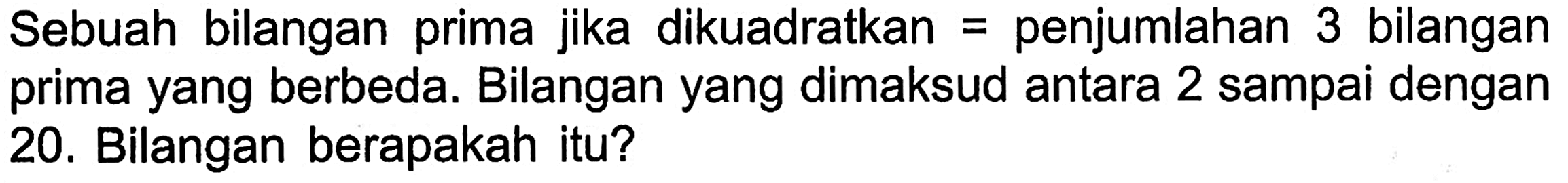 Sebuah bilangan prima jika dikuadratkan = penjumlahan 3 bilangan prima yang berbeda. Bilangan yang dimaksud antara 2 sampai dengan 20, Bilangan berapakah itu?