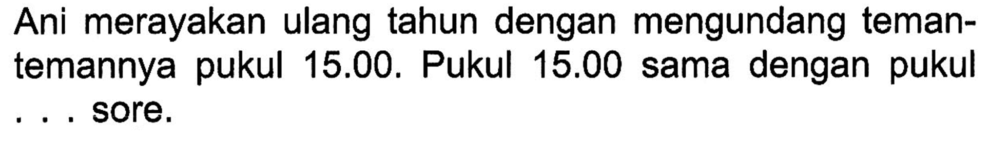 Ani merayakan ulang tahun dengan mengundang teman-temannya pukul 15.00. Pukul 15.00 sama dengan pukul ... sore.