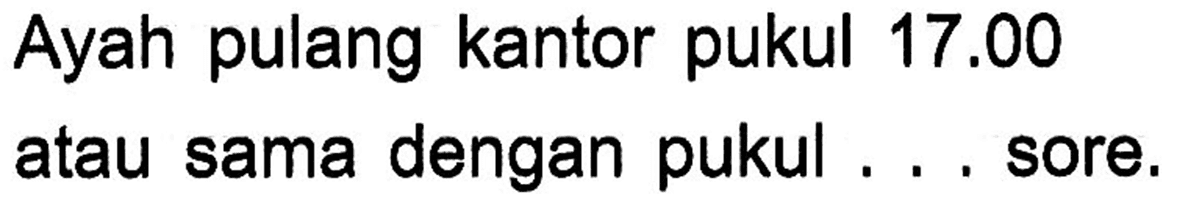 Ayah pulang kantor pukul 17.00 atau sama dengan pukul ... sore