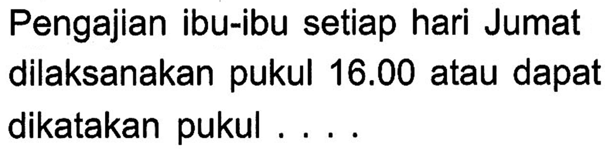 Pengajian ibu-ibu setiap hari Jumat dilaksanakan pukul 16.00 atau dapat dikatakan pukul ...