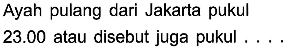 Ayah pulang dari Jakarta pukul 23.00 atau disebut juga pukul . . . .