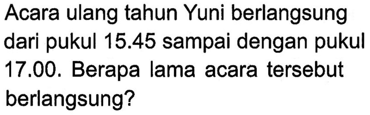 Acara ulang tahun Yuni berlangsung dari pukul 15.45 sampai dengan pukul 17.00. Berapa lama acara tersebut berlangsung?