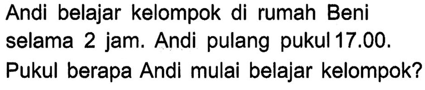 Andi belajar kelompok di rumah Beni selama 2 jam. Andi pulang pukul 17.00. Pukul berapa Andi mulai belajar kelompok?