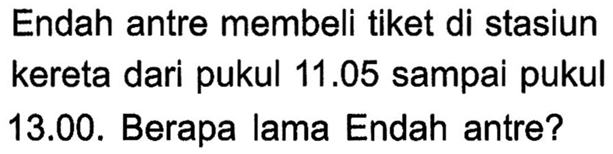 Endah antre membeli tiket di stasiun kereta dari pukul 11.05 sampai pukul 13.00. Berapa lama Endah antre?