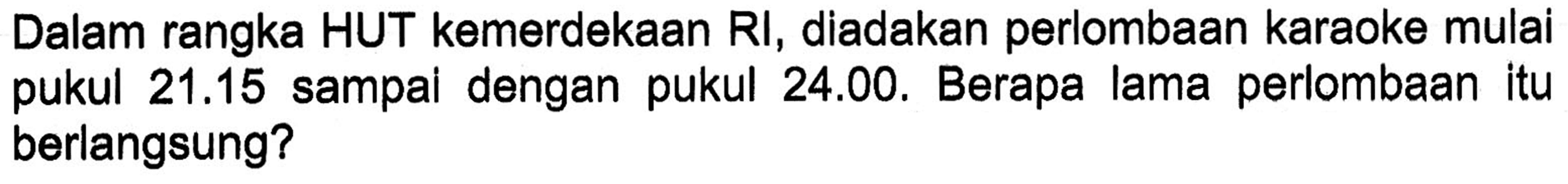 Dalam rangka HUT kemerdekaan RI, diadakan perlombaan karaoke mulai 21.15 sampal dengan pukul 24.00. Berapa lama perlombaan itu pukul berlangsung?