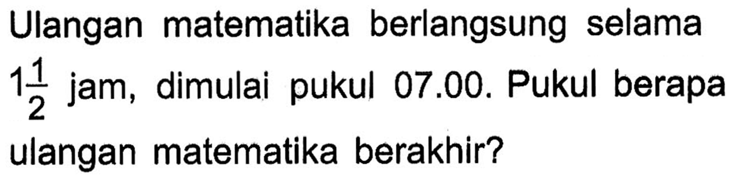 Ulangan matematika berlangsung selama 1 1/2 jam, dimulai pukul 07.00. Pukul berapa ulangan matematika berakhir?