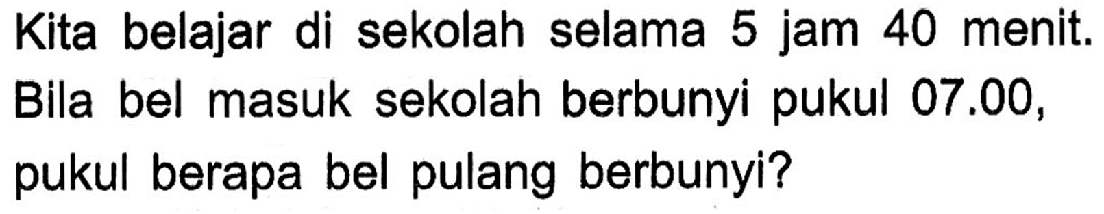 Kita belajar di sekolah selama 5 jam 40 menit. Bila bel masuk sekolah berbunyi pukul 07.00 , pukul berapa bel pulang berbunyi?