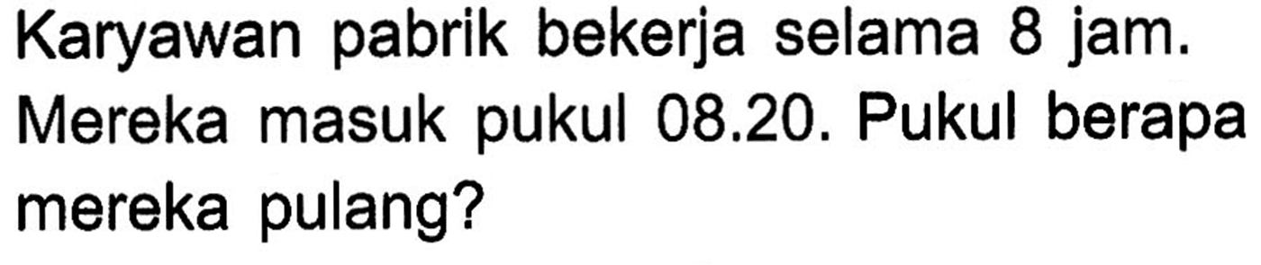 Karyawan pabrik bekerja selama 8 jam_ Mereka masuk pukul 08.20. Pukul berapa mereka pulang?