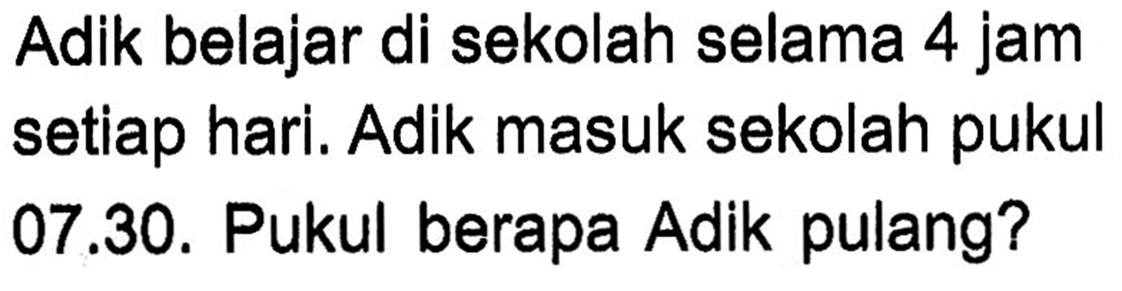 Adik belajar di sekolah selama 4 jam setiap hari. Adik masuk sekolah pukul 07.30. Pukul berapa Adik pulang?