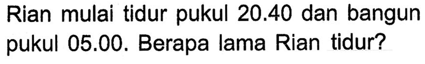 Rian mulai tidur pukul 20.40 dan bangun pukul 05.00. Berapa lama Rian tidur?