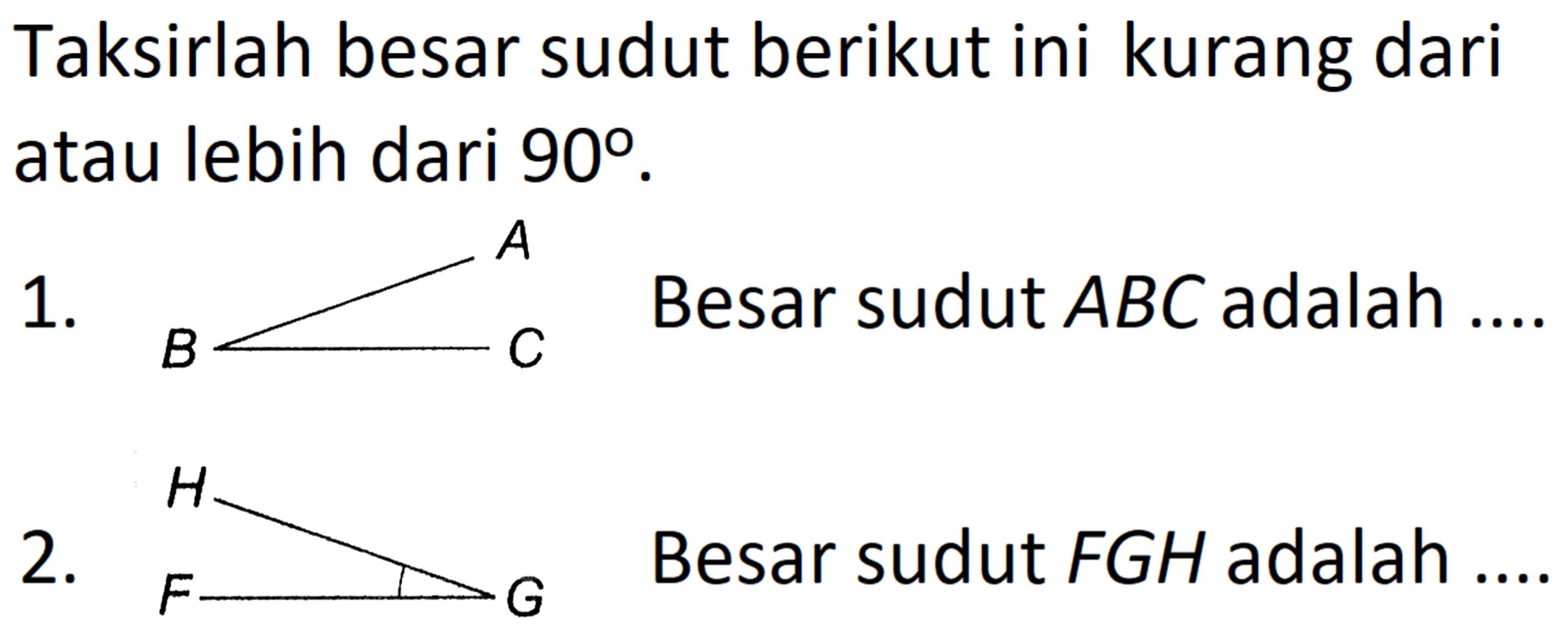 Taksirlah besar sudut berikut ini kurang dari atau lebih dari  90 .
1. B A C
2. H F G
Besar sudut  F G H  adalah ....