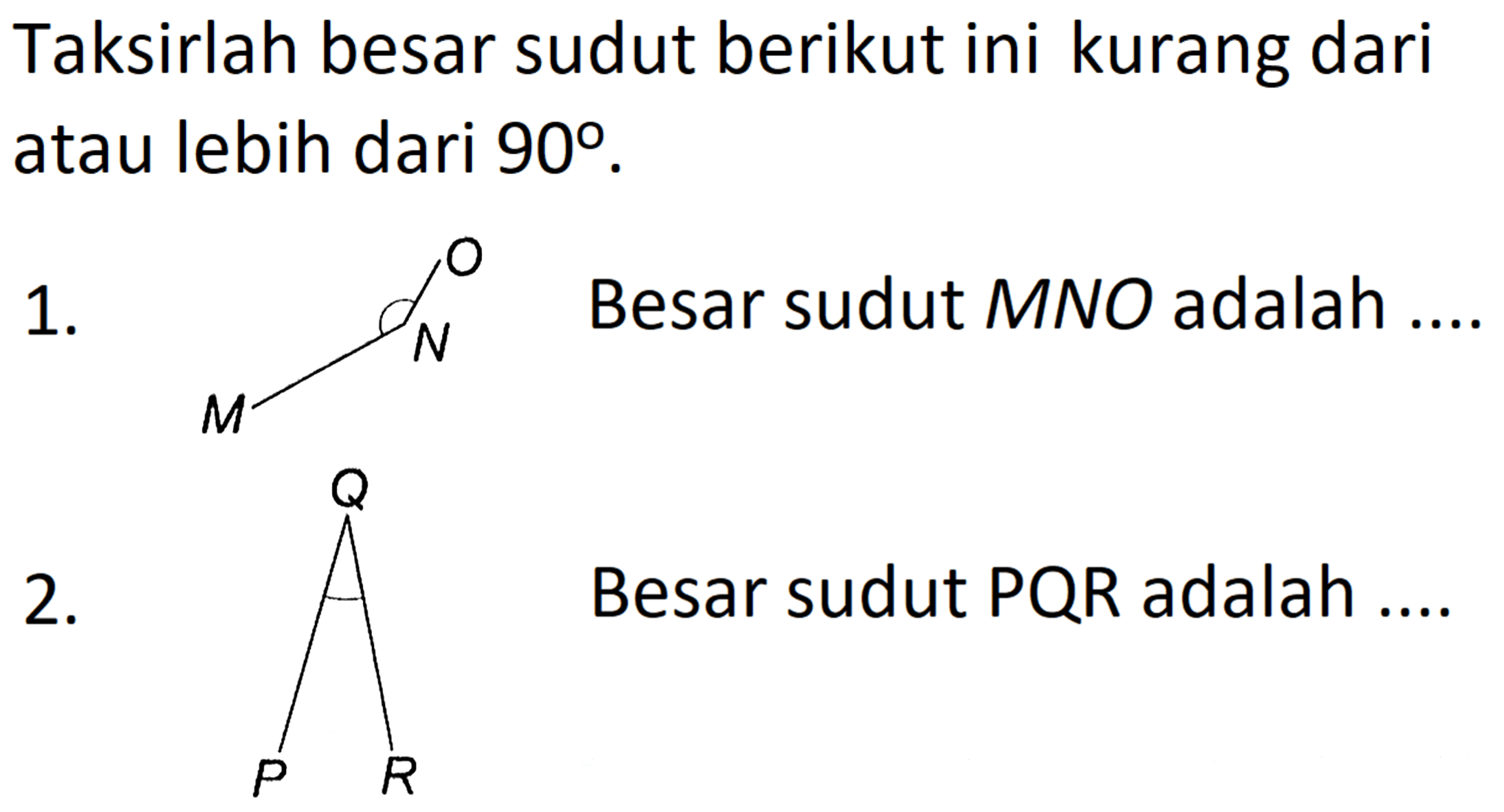 Taksirlah besar sudut berikut ini kurang dari atau lebih dari  90 .
1. M N O
2. P Q R
Besar sudut PQR adalah ....