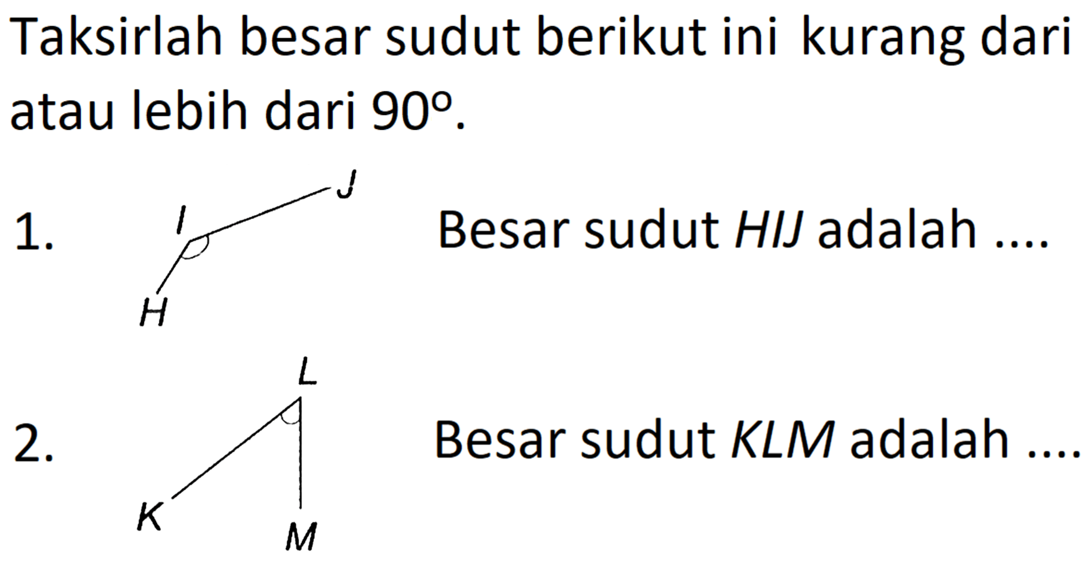 Taksirlah besar sudut berikut ini kurang dari atau lebih dari  90 .
1. H I J
Besar sudut HIJ adalah ....
2. K L M
Besar sudut KLM adalah ....