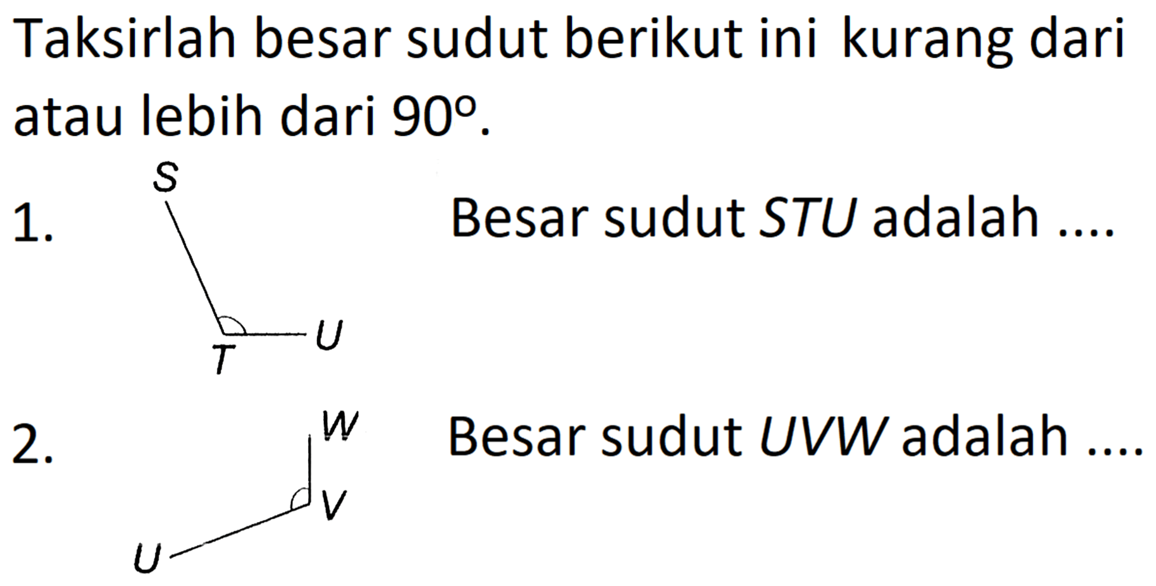 Taksirlah besar sudut berikut ini kurang dari atau lebih dari  90 .
1.  S T U
Besar sudut STU adalah ....
2. U W V
Besar sudut UVW adalah...