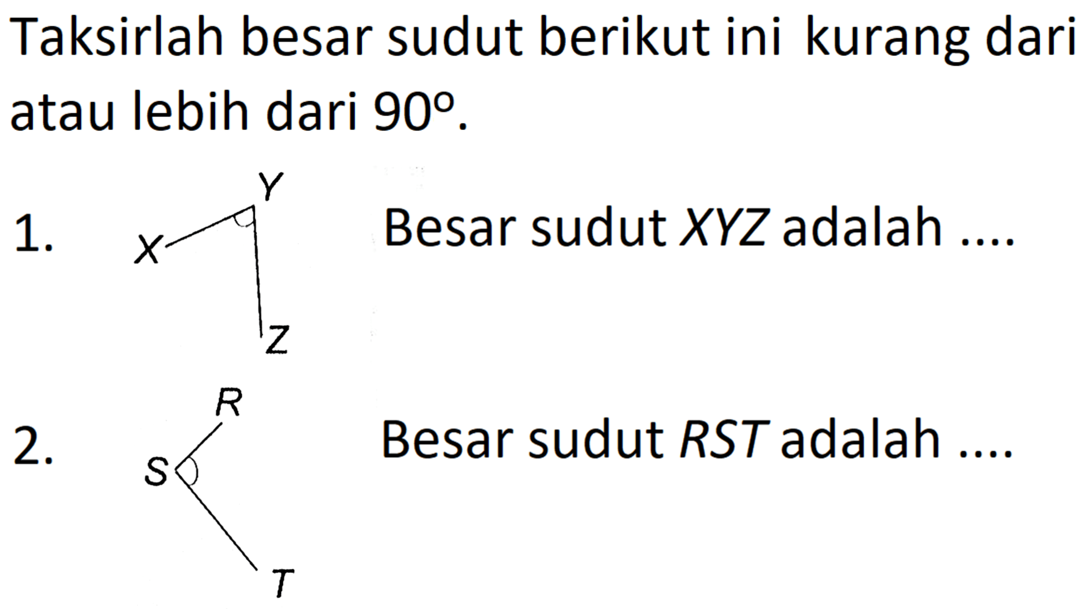 Taksirlah besar sudut berikut ini kurang dari atau lebih dari  90 .
1. X Y Z
Besar sudut  X Y Z  adalah ....
2. SR T
Besar sudut  R S T  adalah ....