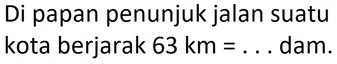 Di papan penunjukjalan suatu kota berjarak 63 km dam. =