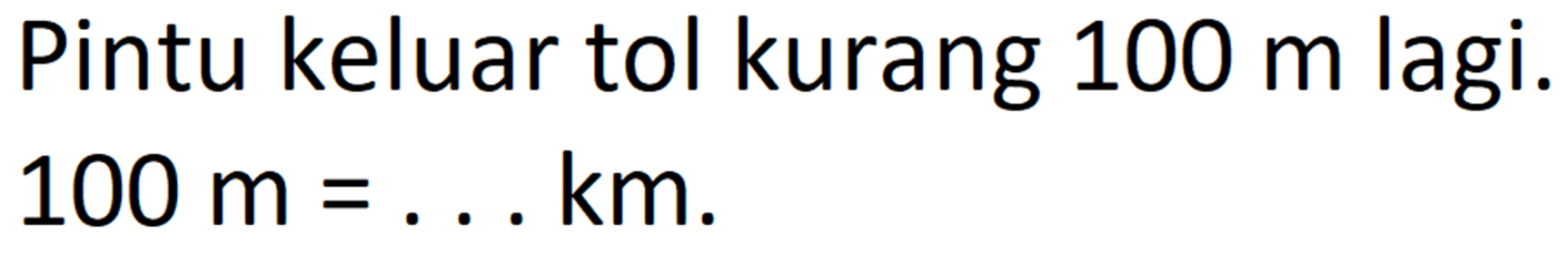 Pintu keluar tol kurang 100 m lagi. 100 m = ... km.