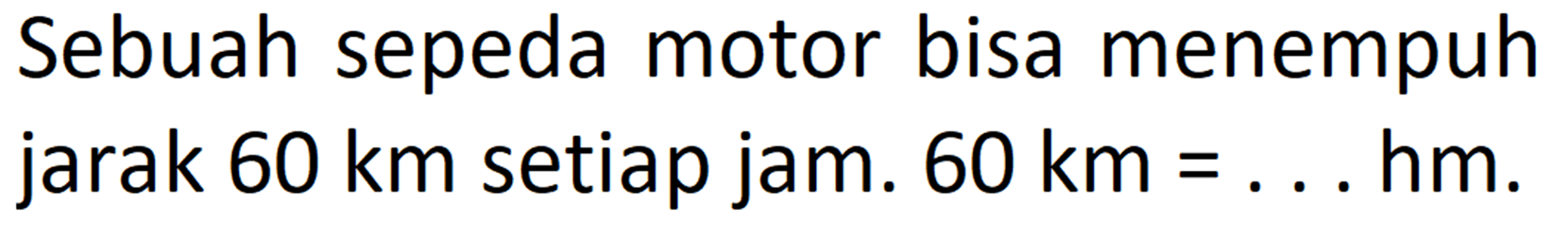 Sebuah sepeda motor bisa menempuh jarak 60 km setiap jam.  60 km = ... hm.