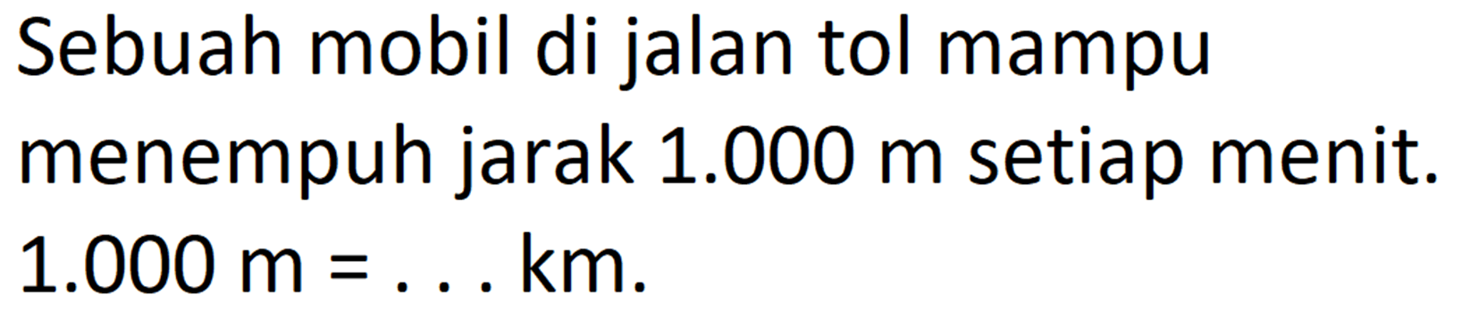 Sebuah mobil di jalan tol mampu menempuh jarak 1.000 m setiap menit: 1.000 m = km.