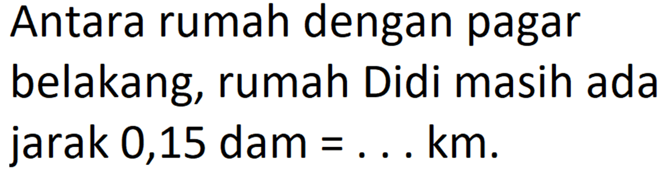 Antara rumah dengan pagar belakang, rumah Didi masih ada jarak 0,15 dam = ... km.