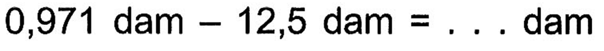 0,971 dam - 12,5 dam = ... dam